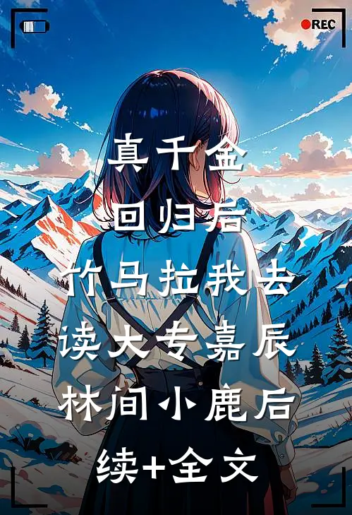 真千金回归后，竹马拉我去读大专嘉辰林间小鹿后续+全文