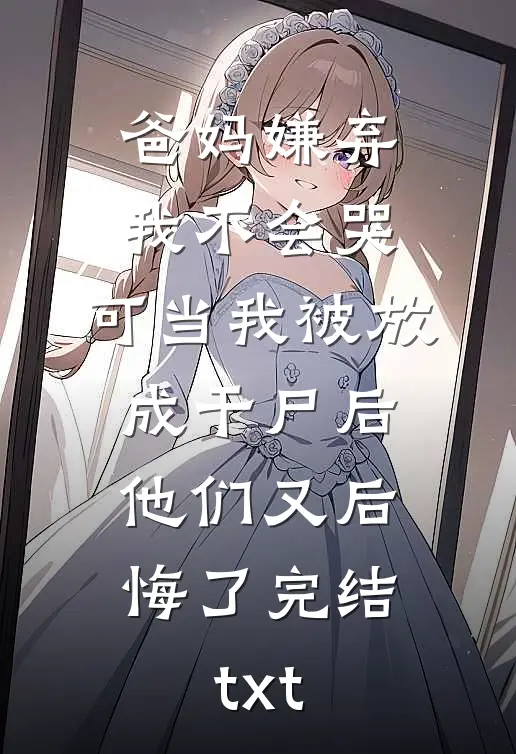 爸妈嫌弃我不会哭，可当我被放成干尸后，他们又后悔了完结txt