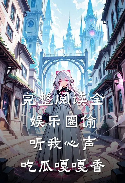 完整阅读全娱乐圈偷听我心声，吃瓜嘎嘎香