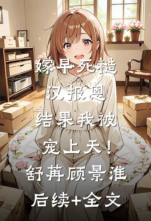 嫁早死糙汉报恩，结果我被宠上天！舒苒顾景淮后续+全文