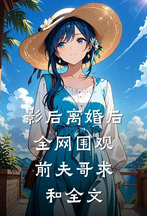 影后离婚后，全网围观前夫哥求和全文