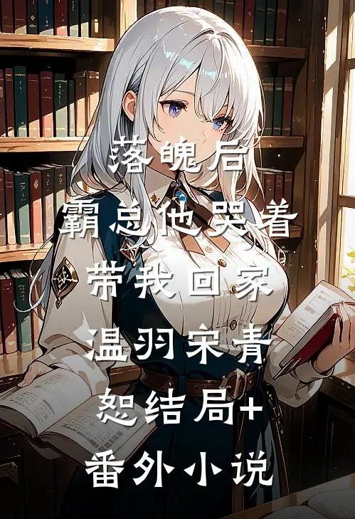 落魄后，霸总他哭着带我回家温羽宋青恕结局+番外小说