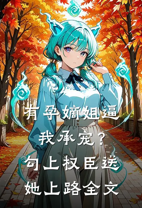 有孕嫡姐逼我承宠？勾上权臣送她上路全文