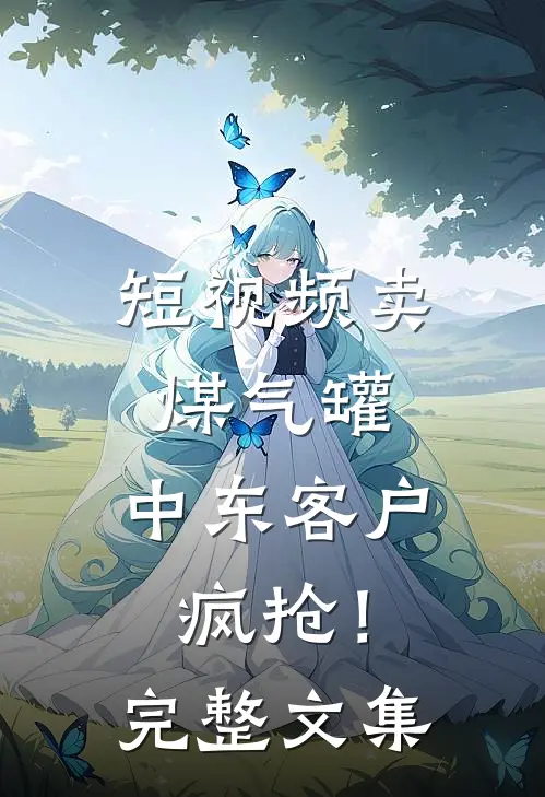 短视频卖煤气罐，中东客户疯抢！完整文集