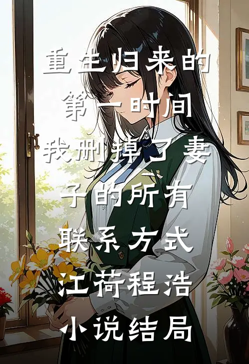 重生归来的第一时间，我删掉了妻子的所有联系方式江荷程浩小说结局