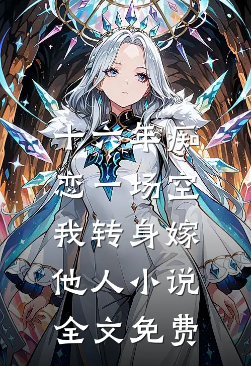 十六年痴恋一场空，我转身嫁他人小说全文免费