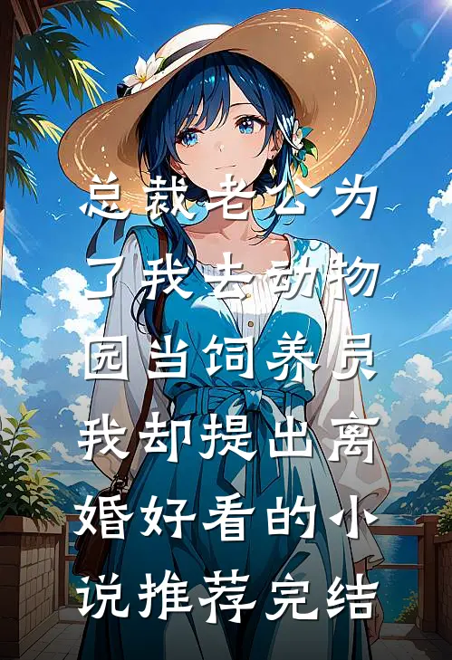 总裁老公为了我去动物园当饲养员，我却提出离婚好看的小说推荐完结