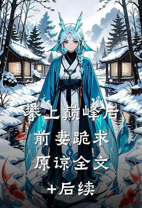 攀上巅峰后，前妻跪求原谅全文+后续