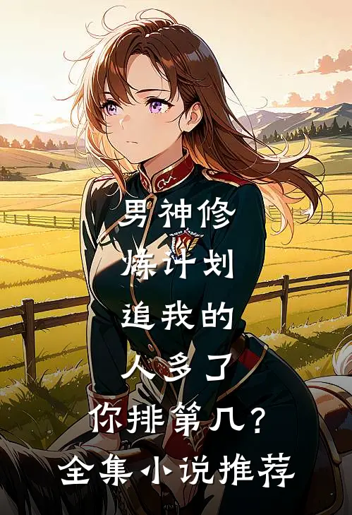 男神修炼计划：追我的人多了，你排第几？全集小说推荐