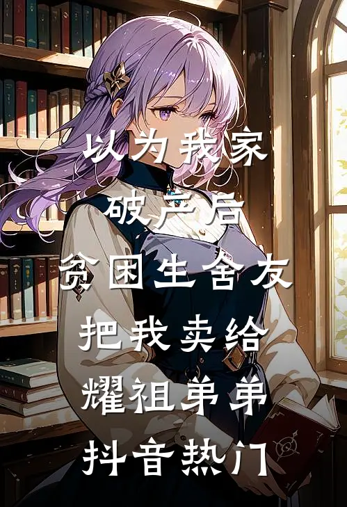 以为我家破产后，贫困生舍友把我卖给耀祖弟弟抖音热门