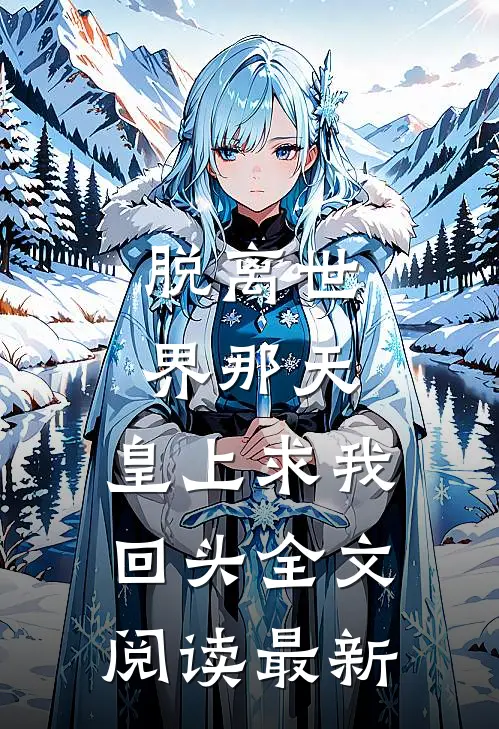 脱离世界那天，皇上求我回头全文阅读最新