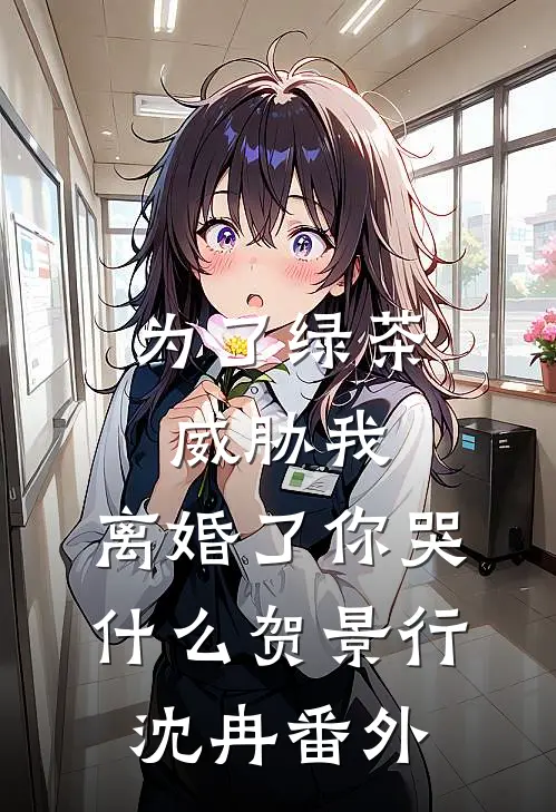 为了绿茶威胁我，离婚了你哭什么贺景行沈冉番外