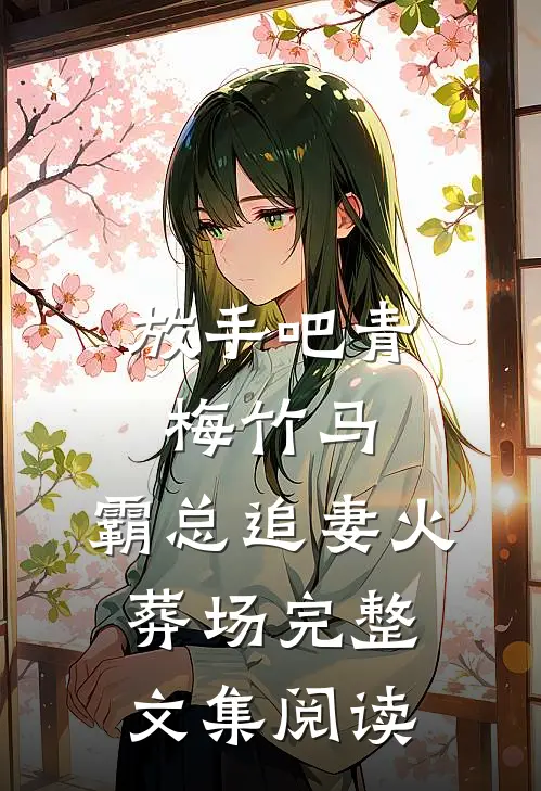 放手吧青梅竹马，霸总追妻火葬场完整文集阅读