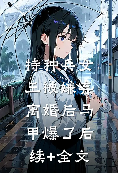 特种兵女王被嫌弃，离婚后马甲爆了后续+全文