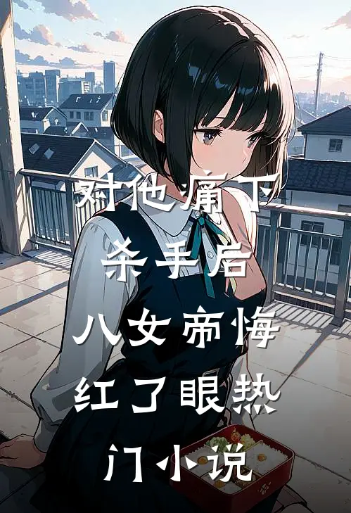 对他痛下杀手后，八女帝悔红了眼热门小说