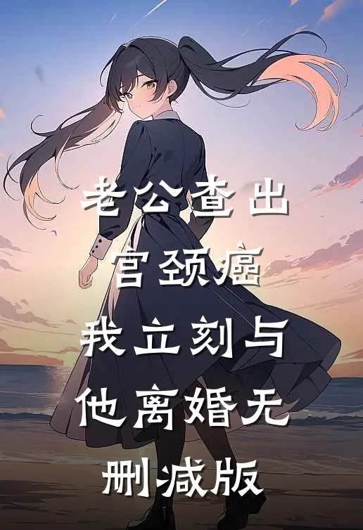老公查出宫颈癌，我立刻与他离婚无删减版