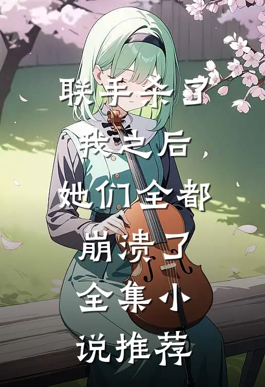 联手杀了我之后，她们全都崩溃了全集小说推荐