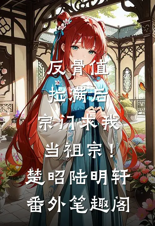 反骨值拉满后，宗门求我当祖宗！：楚昭陆明轩番外笔趣阁