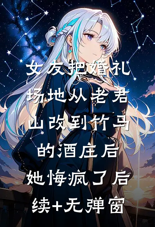女友把婚礼场地从老君山改到竹马的酒庄后，她悔疯了后续+无弹窗