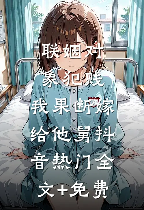 联姻对象犯贱，我果断嫁给他舅抖音热门全文+免费