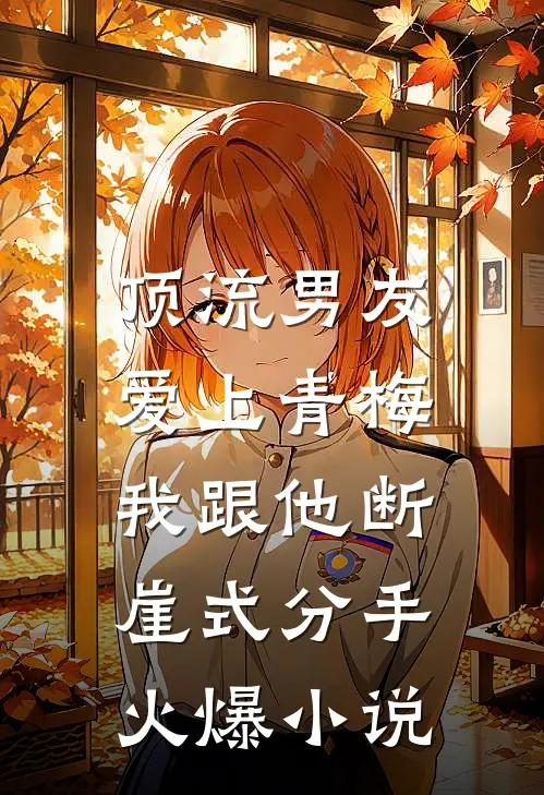 顶流男友爱上青梅，我跟他断崖式分手火爆小说