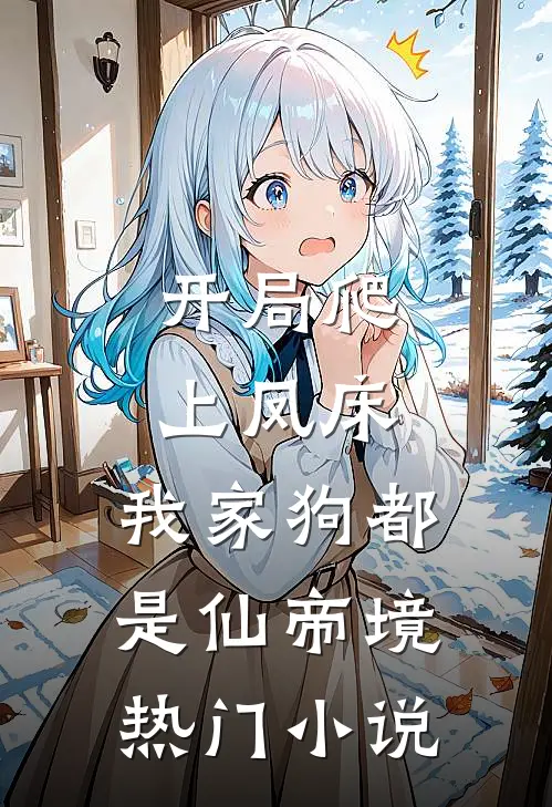 开局爬上凤床，我家狗都是仙帝境热门小说