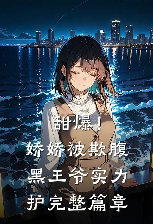 甜爆！娇娇被欺，腹黑王爷实力护完整篇章