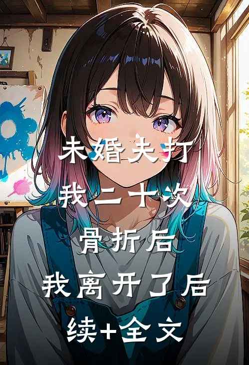 未婚夫打我二十次骨折后，我离开了后续+全文