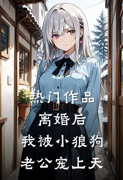 热门作品离婚后，我被小狼狗老公宠上天