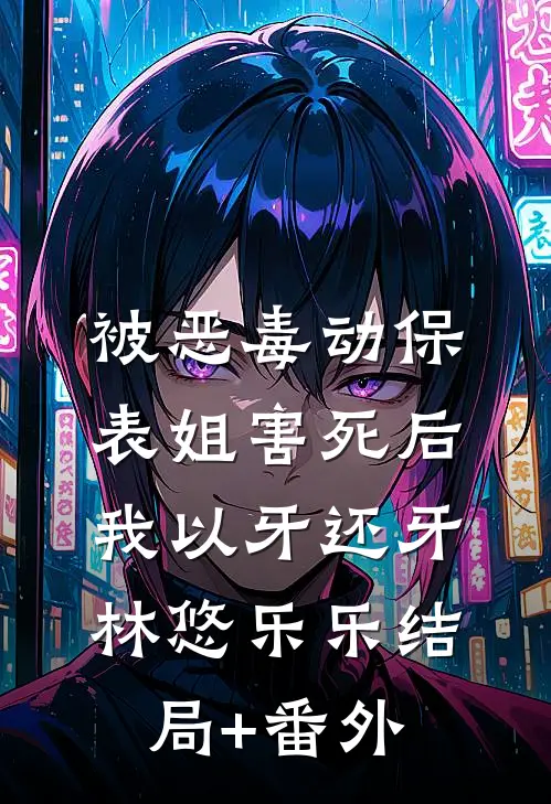 被恶毒动保表姐害死后，我以牙还牙林悠乐乐结局+番外