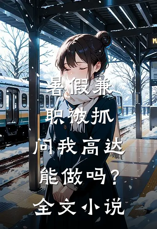 暑假兼职被抓，问我高达能做吗？全文小说