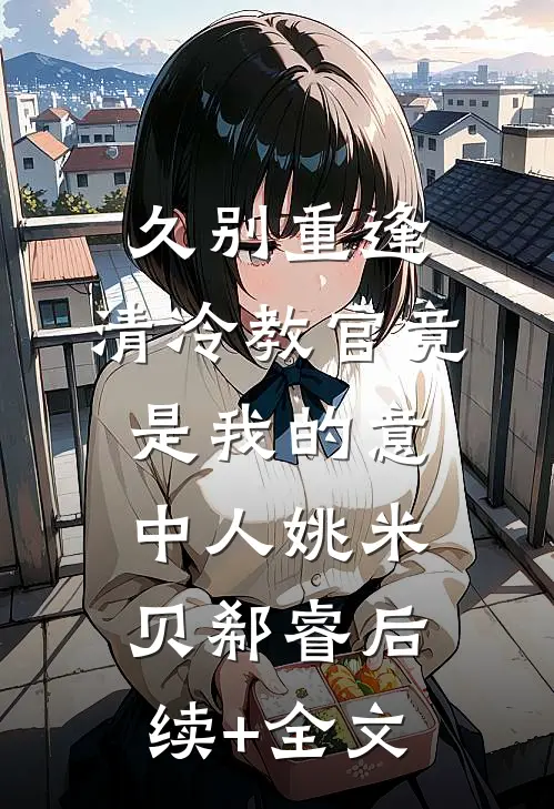久别重逢：清冷教官竟是我的意中人姚米贝郗睿后续+全文