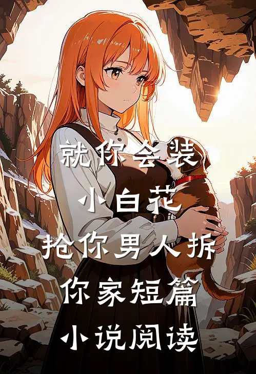 就你会装小白花，抢你男人拆你家短篇小说阅读