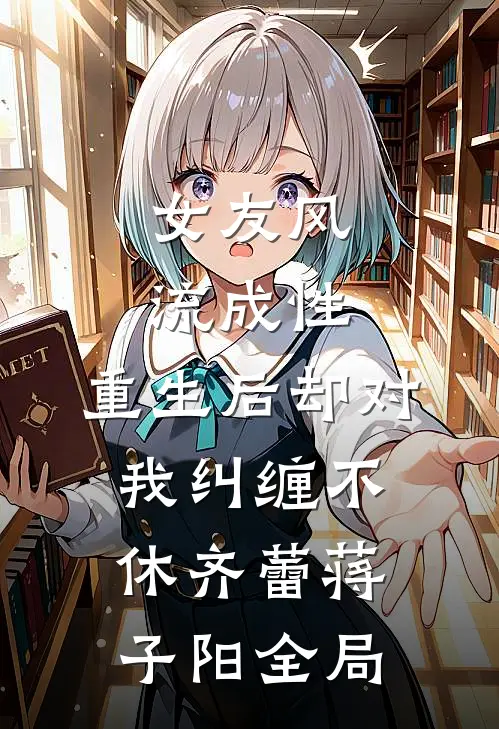 女友风流成性，重生后却对我纠缠不休齐蕾蒋子阳全局
