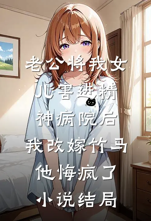 老公将我女儿害进精神病院后，我改嫁竹马他悔疯了小说结局