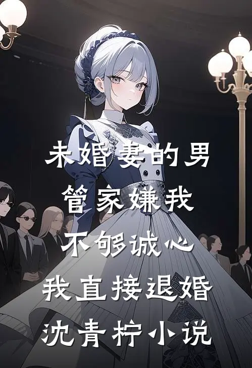 未婚妻的男管家嫌我不够诚心，我直接退婚沈青柠小说