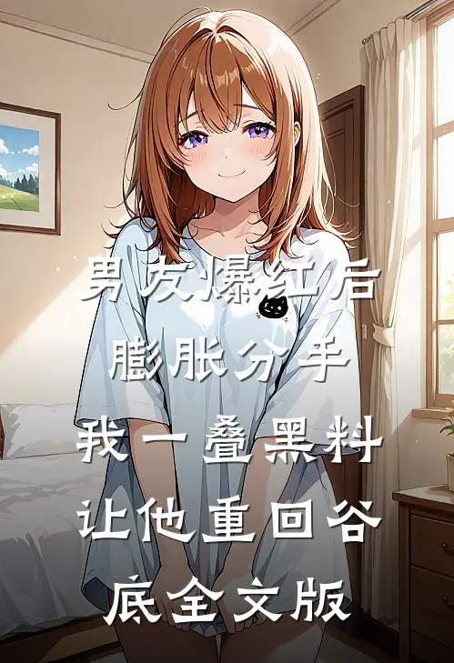 男友爆红后膨胀分手，我一叠黑料让他重回谷底全文版