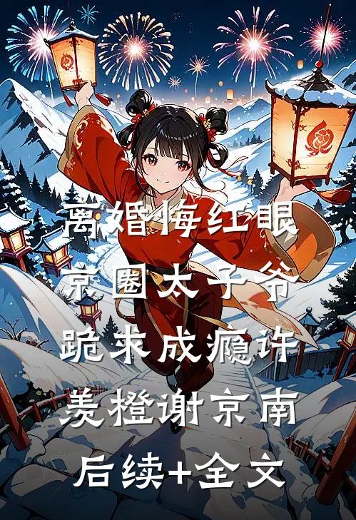离婚悔红眼，京圈太子爷跪求成瘾许羡橙谢京南后续+全文
