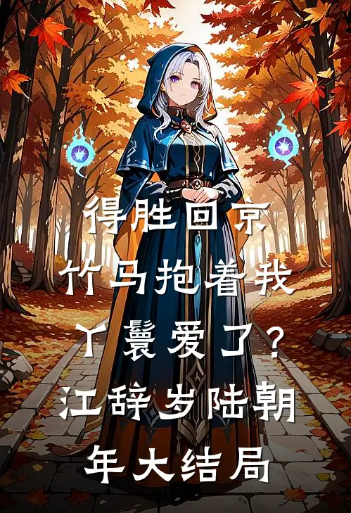 得胜回京，竹马抱着我丫鬟爱了？江辞岁陆朝年大结局