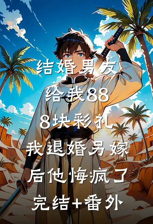 结婚男友给我888块彩礼，我退婚另嫁后他悔疯了完结+番外