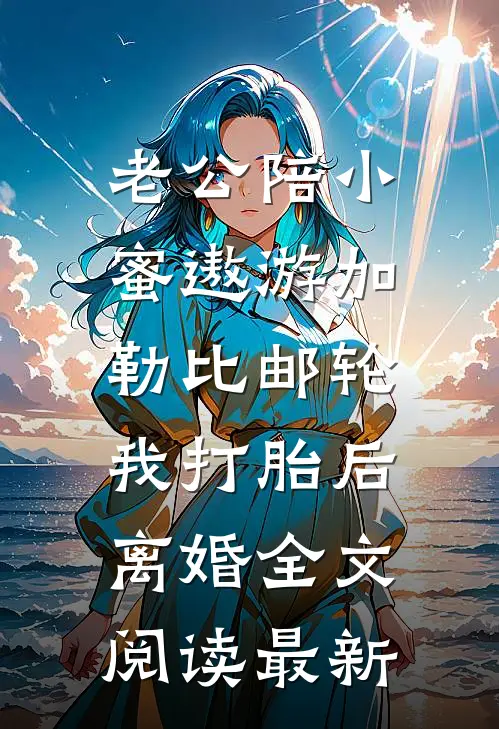 老公陪小蜜遨游加勒比邮轮，我打胎后离婚全文阅读最新