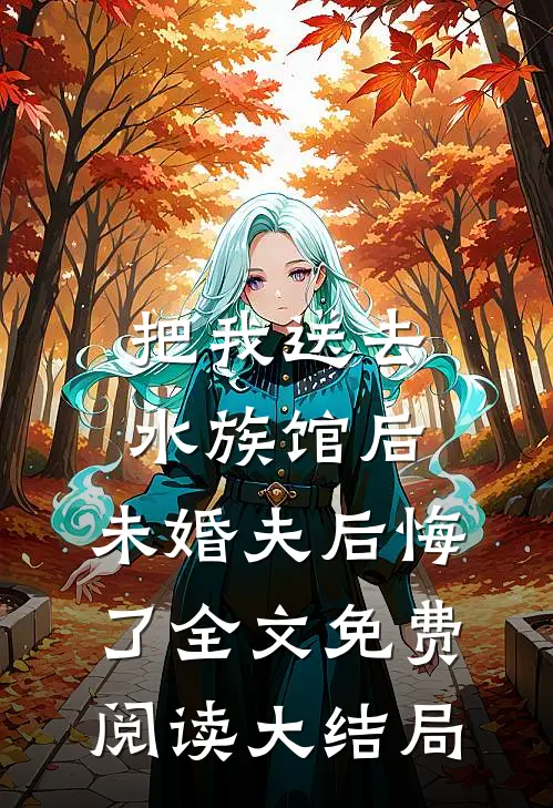 把我送去水族馆后，未婚夫后悔了全文免费阅读大结局