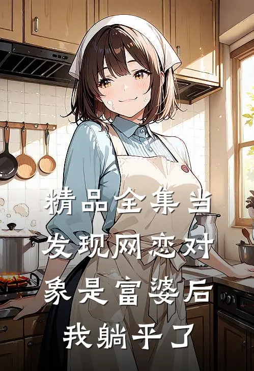 精品全集当发现网恋对象是富婆后，我躺平了