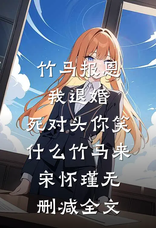竹马报恩我退婚，死对头你笑什么竹马来宋怀瑾无删减全文