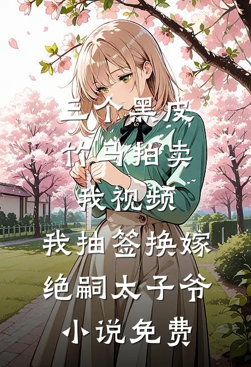 三个黑皮竹马拍卖我视频，我抽签换嫁绝嗣太子爷小说免费