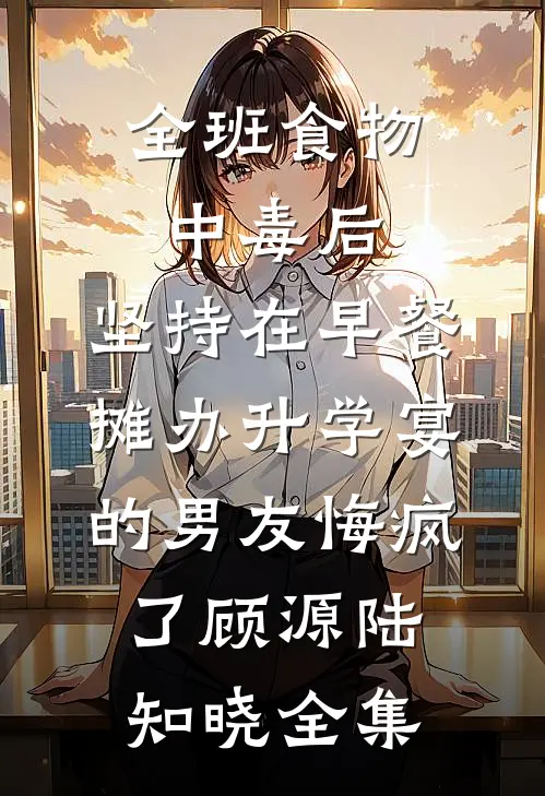 全班食物中毒后，坚持在早餐摊办升学宴的男友悔疯了顾源陆知晓全集