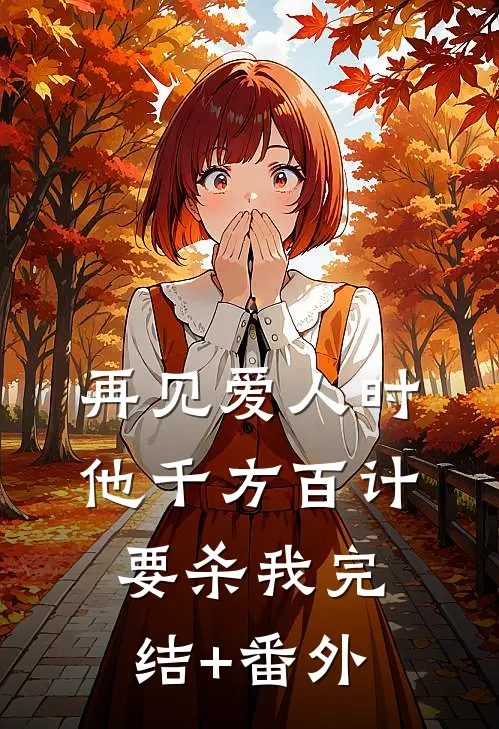 再见爱人时，他千方百计要杀我完结+番外