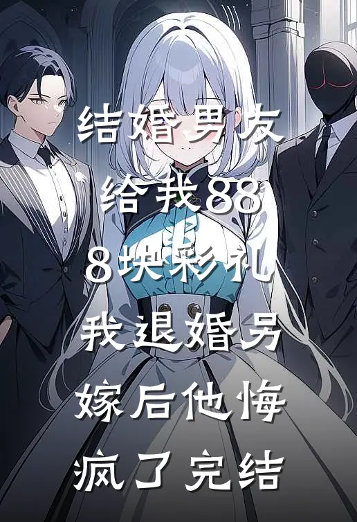 结婚男友给我888块彩礼，我退婚另嫁后他悔疯了完结