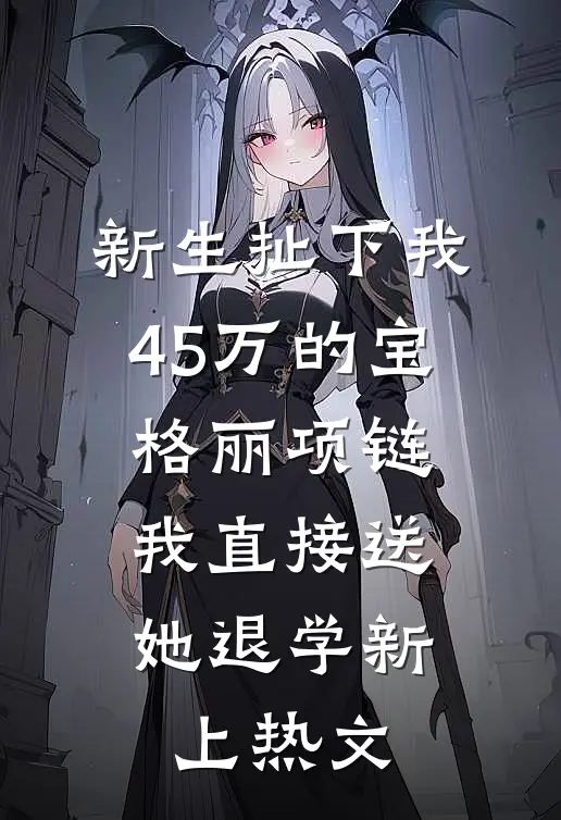新生扯下我45万的宝格丽项链，我直接送她退学新上热文