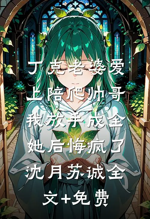 丁克老婆爱上陪爬帅哥，我放手成全她后悔疯了沈月苏诚全文+免费